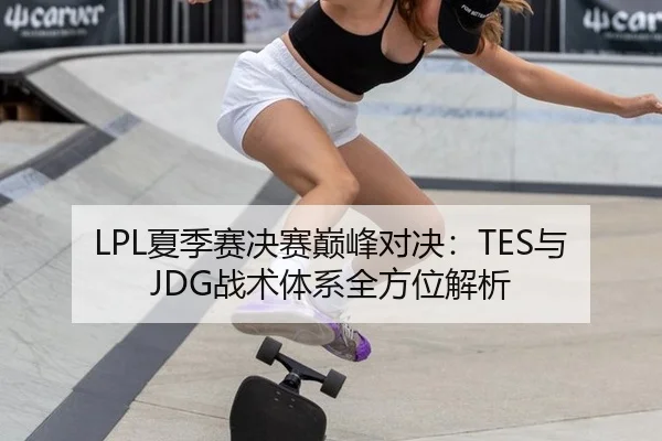 LPL夏季赛决赛巅峰对决：TES与JDG战术体系全方位解析