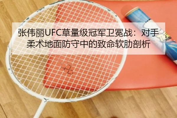 张伟丽UFC草量级冠军卫冕战：对手柔术地面防守中的致命软肋剖析