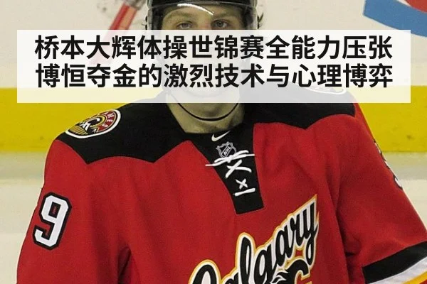 桥本大辉体操世锦赛全能力压张博恒夺金的激烈技术与心理博弈