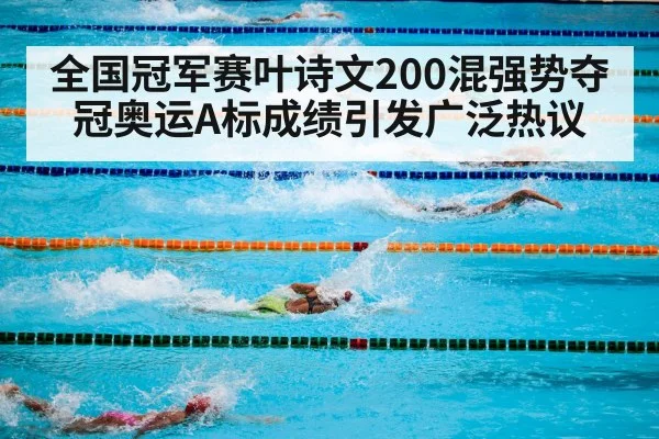 全国冠军赛叶诗文200混强势夺冠奥运A标成绩引发广泛热议